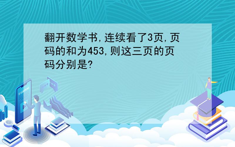 翻开数学书,连续看了3页,页码的和为453,则这三页的页码分别是?