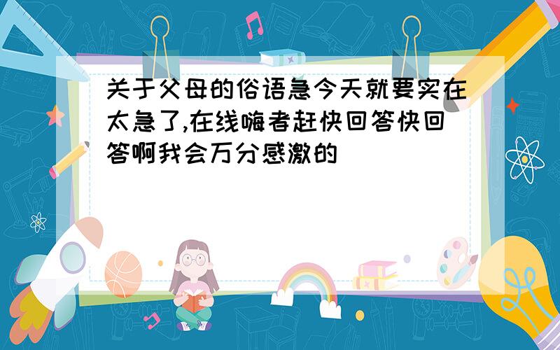 关于父母的俗语急今天就要实在太急了,在线嗨者赶快回答快回答啊我会万分感激的