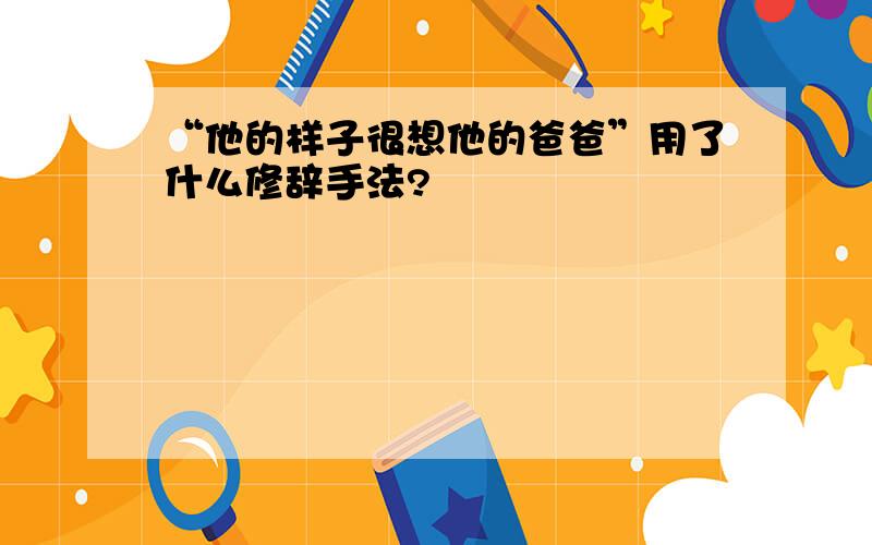 “他的样子很想他的爸爸”用了什么修辞手法?