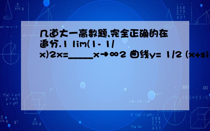 几道大一高数题,完全正确的在追分.1 lim(1- 1/x)2x=_____x→∞2 曲线y= 1/2 (x+sin⁡x )在x=0处切线方程_____3 lim sin(xy)/y=_______ (x→2,y→0)4 y=(x-1)2+3的单调增加区间为____5 y=x3+2 的拐点_____6 lim(∫x0cos t2d