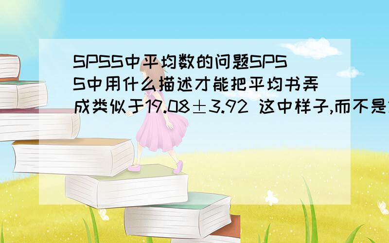 SPSS中平均数的问题SPSS中用什么描述才能把平均书弄成类似于19.08±3.92 这中样子,而不是20.14这种的呢?