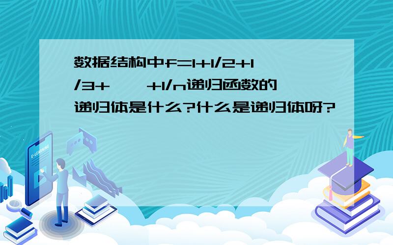 数据结构中f=1+1/2+1/3+……+1/n递归函数的递归体是什么?什么是递归体呀?