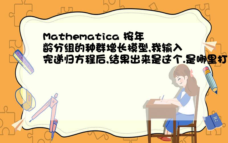 Mathematica 按年龄分组的种群增长模型,我输入完递归方程后,结果出来是这个.是哪里打错了嘛?对了,初始条件应该是x[0],不是x[1]