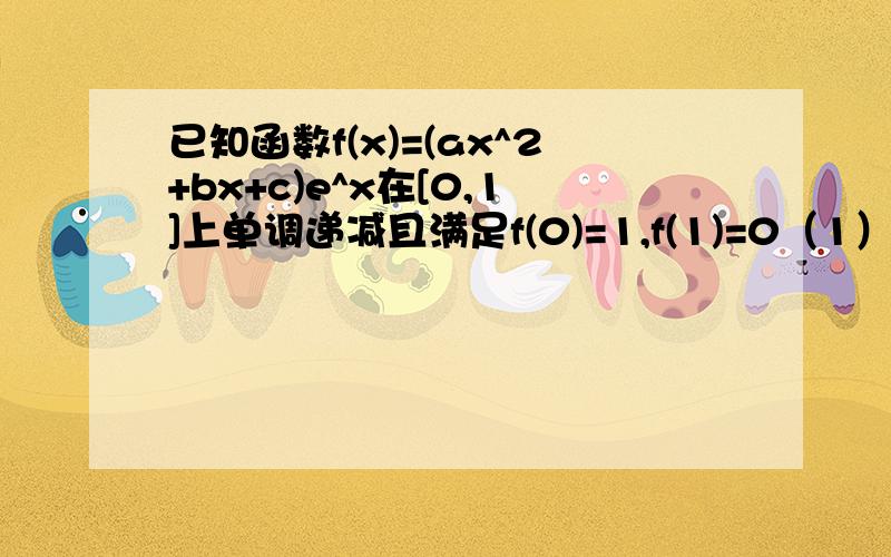 已知函数f(x)=(ax^2+bx+c)e^x在[0,1]上单调递减且满足f(0)=1,f(1)=0（1）求a的取值范围,（2）设g(x)=f(x)-f'(x),求在[0,1]上的最大值和最小值第一问答案是0