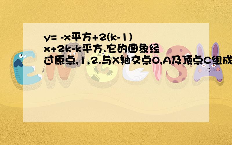 y= -x平方+2(k-1)x+2k-k平方.它的图象经过原点,1,2.与X轴交点O,A及顶点C组成的三角形OAC面积