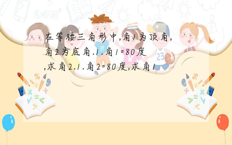 在等腰三角形中,角1为顶角,角2为底角.1.角1=80度,求角2.1.角2=80度,求角1