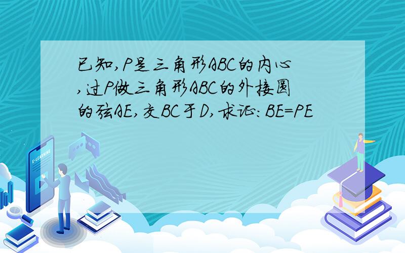 已知,P是三角形ABC的内心,过P做三角形ABC的外接圆的弦AE,交BC于D,求证：BE=PE