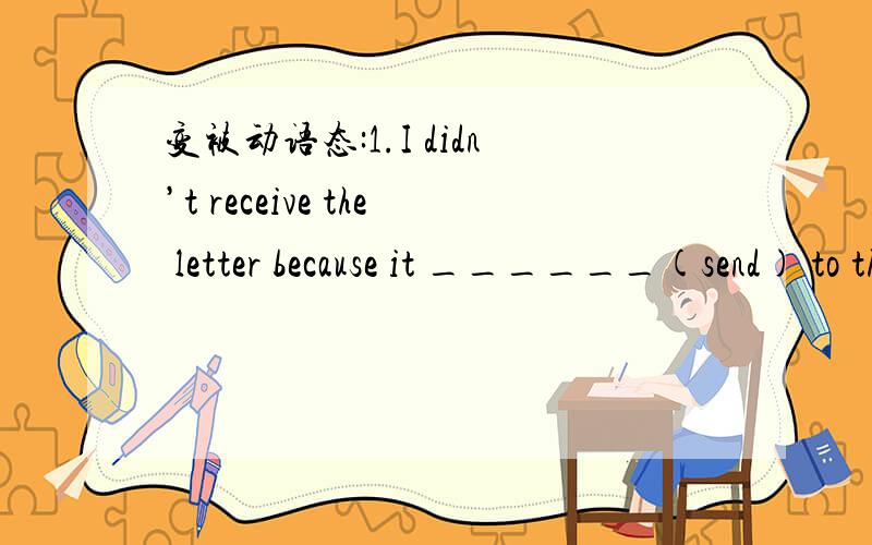 变被动语态:1.I didn’t receive the letter because it ______(send) to the wrong address.2.I didn’t receive the letter.I think it __________(must lose) in the post.3.Lucy is asleep now and she __________(must not disturb).4.Our Town Hall ______