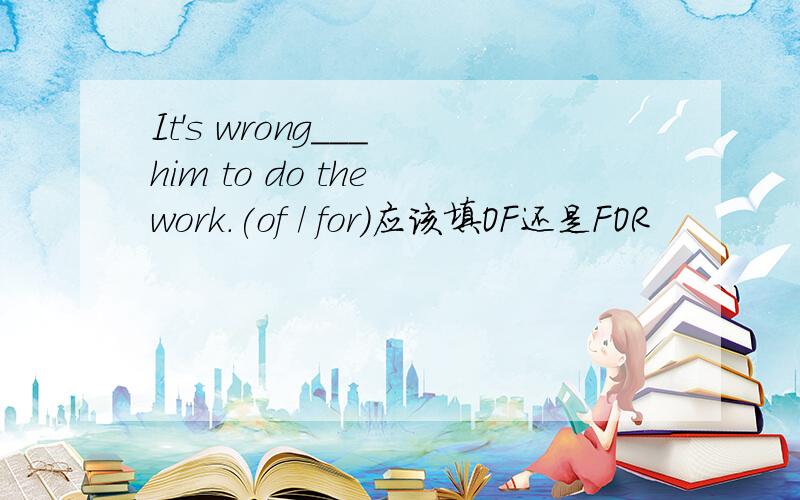 It's wrong___ him to do the work.(of / for)应该填OF还是FOR