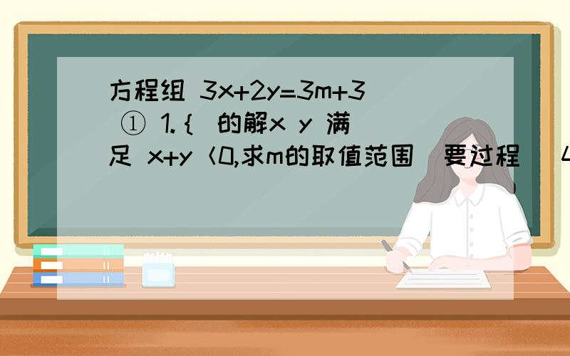 方程组 3x+2y=3m+3 ① 1.｛ 的解x y 满足 x+y＜0,求m的取值范围（要过程） 4x+3y=4m-5 ②2.关于 x 的方程 3x-m=5+4m 有正数解,求 m 的取值范围(要过程）第一道题答案是m＜8,第二道题答案是m＞-1,我要的是