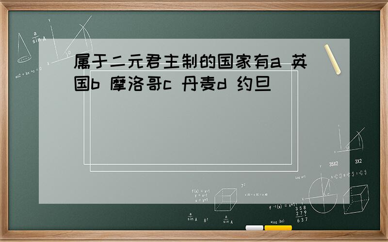 属于二元君主制的国家有a 英国b 摩洛哥c 丹麦d 约旦