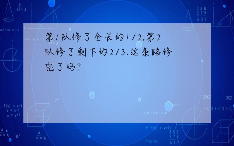 第1队修了全长的1/2,第2队修了剩下的2/3.这条路修完了吗?