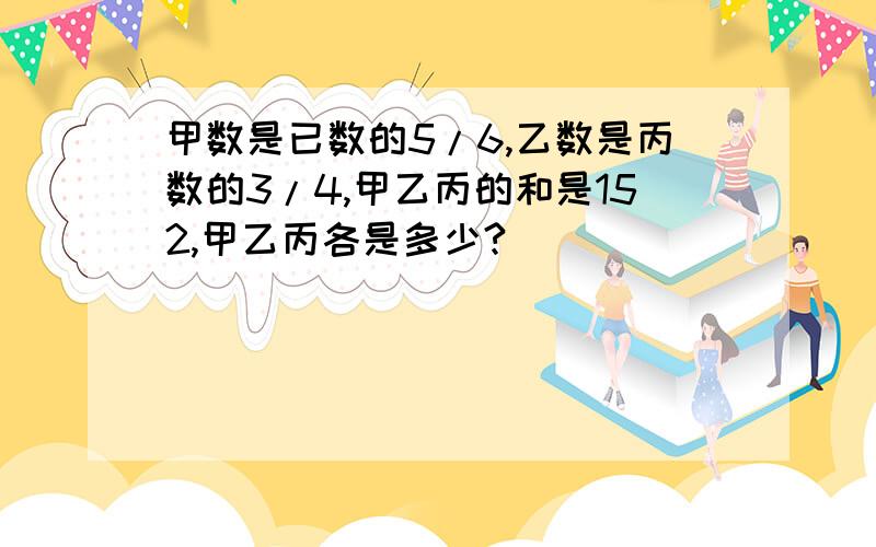 甲数是已数的5/6,乙数是丙数的3/4,甲乙丙的和是152,甲乙丙各是多少?