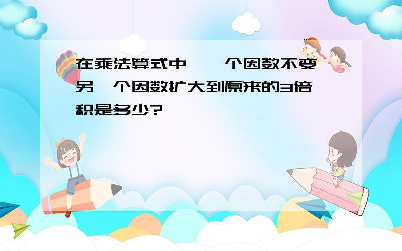 在乘法算式中,一个因数不变,另一个因数扩大到原来的3倍,积是多少?