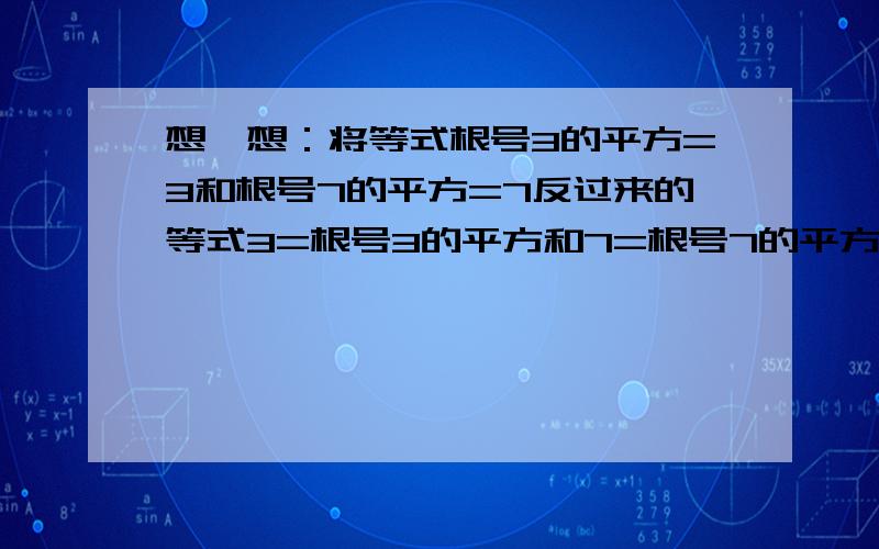 想一想：将等式根号3的平方=3和根号7的平方=7反过来的等式3=根号3的平方和7=根号7的平方还成立吗?