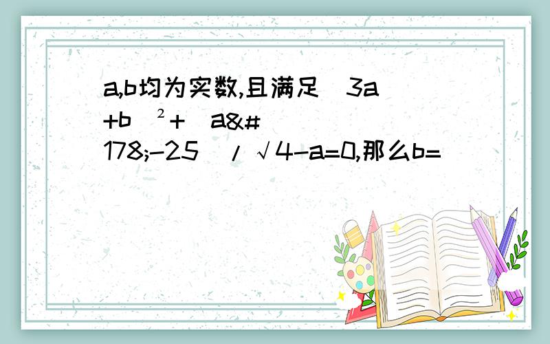 a,b均为实数,且满足(3a+b)²+|a²-25|/√4-a=0,那么b=__________