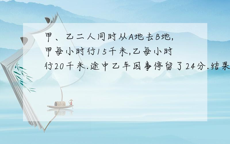 甲、乙二人同时从A地去B地,甲每小时行15千米,乙每小时行20千米.途中乙车因事停留了24分.结果二人同时到