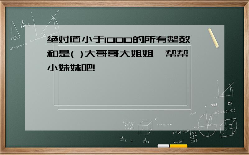 绝对值小于1000的所有整数和是( )大哥哥大姐姐,帮帮小妹妹吧!