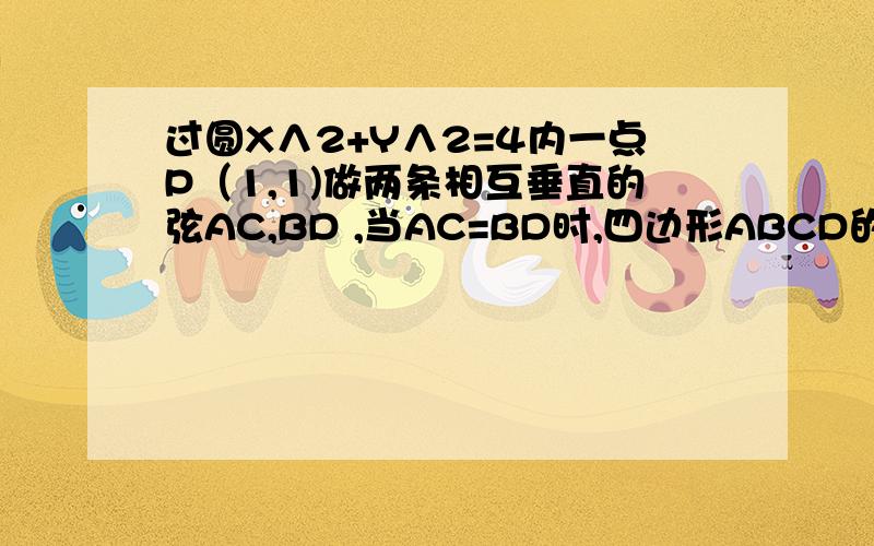 过圆X∧2+Y∧2=4内一点P（1,1)做两条相互垂直的弦AC,BD ,当AC=BD时,四边形ABCD的面积是