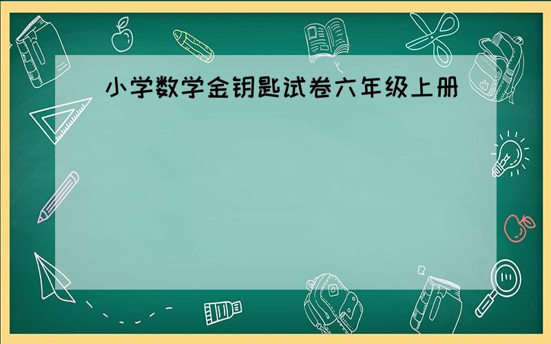 小学数学金钥匙试卷六年级上册