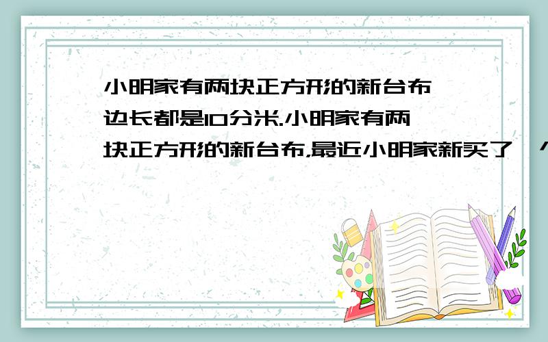 小明家有两块正方形的新台布,边长都是10分米.小明家有两块正方形的新台布，最近小明家新买了一个边长是12分米的长方形新桌子，两块台布都不合适了，请你想一个办法，使两块台布拼成