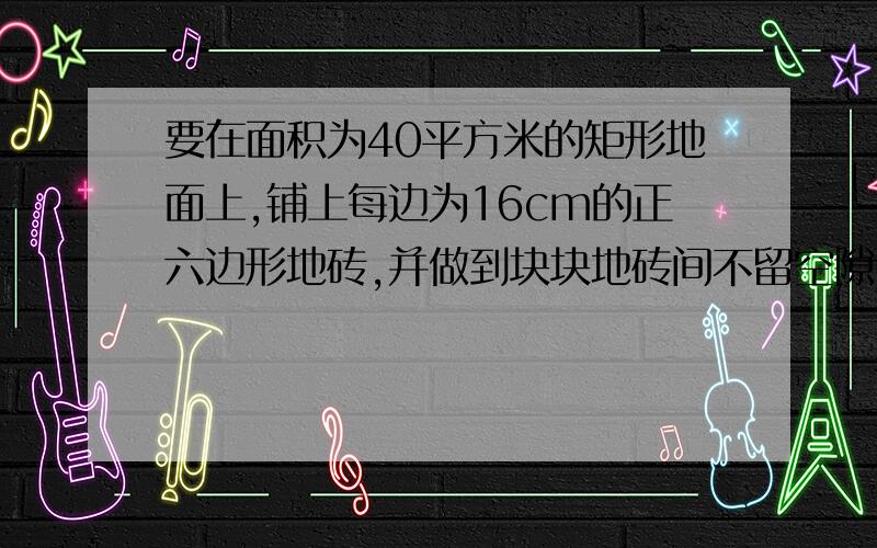 要在面积为40平方米的矩形地面上,铺上每边为16cm的正六边形地砖,并做到块块地砖间不留空隙.试计算至少需要用几块这样的地砖?（不计损耗）.