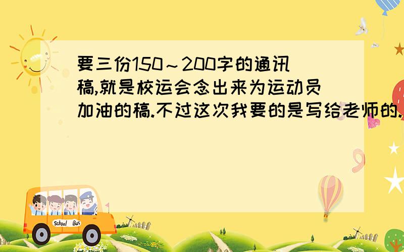 要三份150～200字的通讯稿,就是校运会念出来为运动员加油的稿.不过这次我要的是写给老师的.