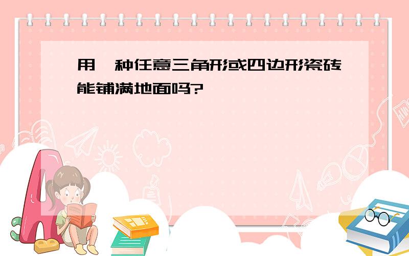 用一种任意三角形或四边形瓷砖能铺满地面吗?