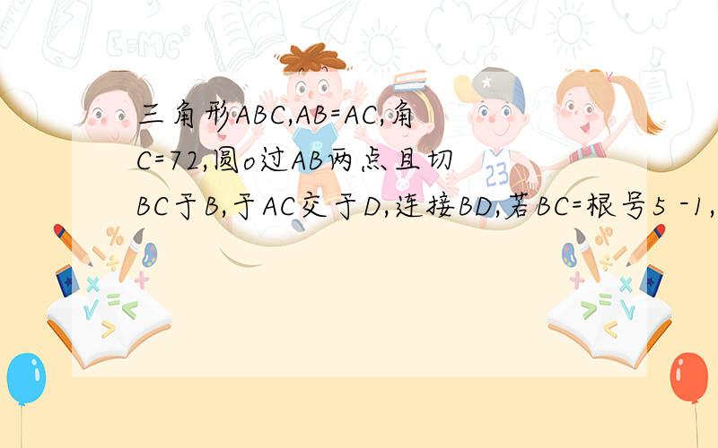 三角形ABC,AB=AC,角C=72,圆o过AB两点且切BC于B,于AC交于D,连接BD,若BC=根号5 -1,那么bc=?AC