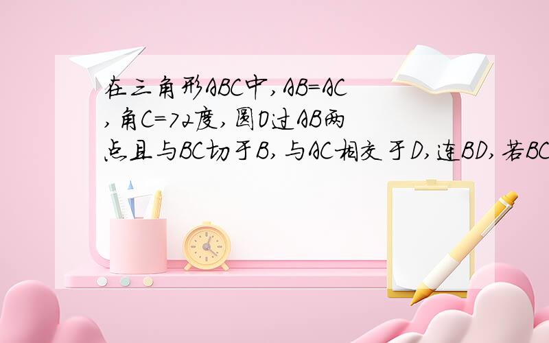 在三角形ABC中,AB=AC,角C=72度,圆O过AB两点且与BC切于B,与AC相交于D,连BD,若BC=根号5—1,则AC=