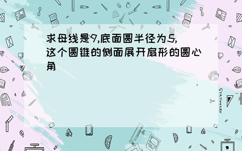 求母线是9,底面圆半径为5,这个圆锥的侧面展开扇形的圆心角