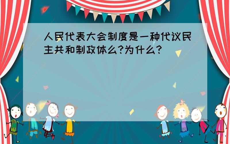 人民代表大会制度是一种代议民主共和制政体么?为什么?