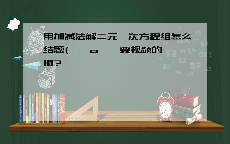 用加减法解二元一次方程组怎么结题( ⊙ o ⊙ 要视频的啊?