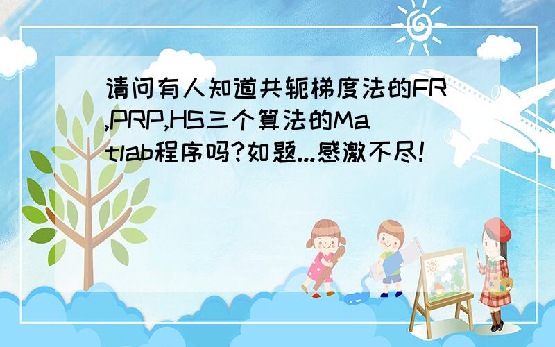 请问有人知道共轭梯度法的FR,PRP,HS三个算法的Matlab程序吗?如题...感激不尽!