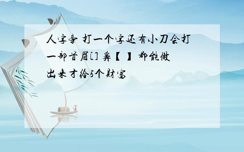 人字旁 打一个字还有小刀会打一部首眉[] 鼻【】 都能做出来才给5个财富