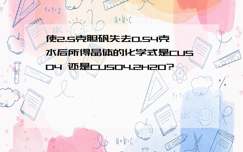 使2.5克胆矾失去0.54克水后所得晶体的化学式是CUSO4 还是CUSO4.2H2O?