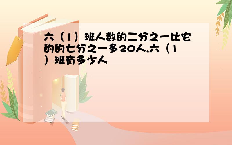 六（1）班人数的二分之一比它的的七分之一多20人,六（1）班有多少人