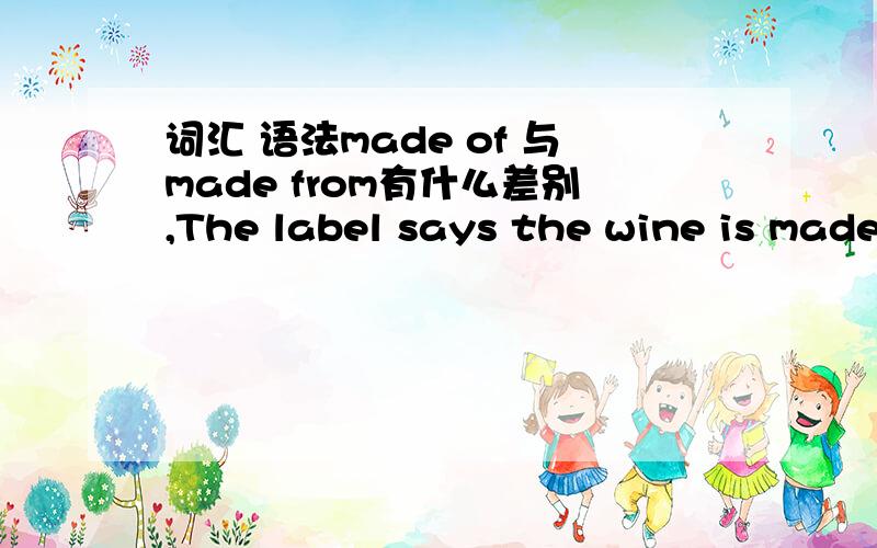 词汇 语法made of 与made from有什么差别,The label says the wine is made of 100 percent grapes.为什么用made of