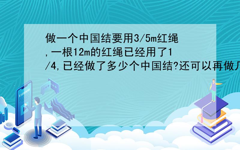 做一个中国结要用3/5m红绳,一根12m的红绳已经用了1/4,已经做了多少个中国结?还可以再做几个中国结?