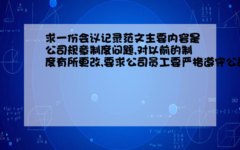 求一份会议记录范文主要内容是公司规章制度问题,对以前的制度有所更改,要求公司员工要严格遵守公司规章制度的会议记录.我以前没有写过会议记录的,所以,一点眉目都没有,请帮下···谢