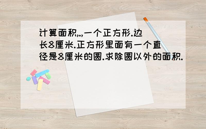 计算面积,.,一个正方形.边长8厘米.正方形里面有一个直径是8厘米的圆.求除圆以外的面积.