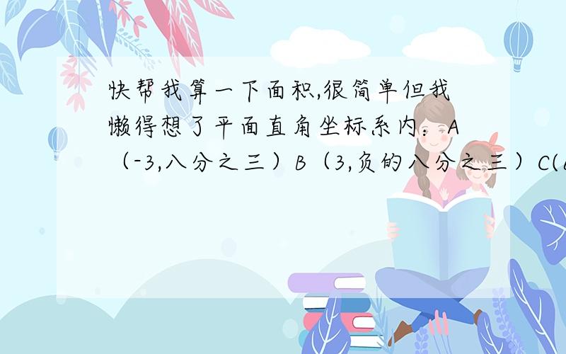 快帮我算一下面积,很简单但我懒得想了平面直角坐标系内：A（-3,八分之三）B（3,负的八分之三）C(6,0)求面积△ABC