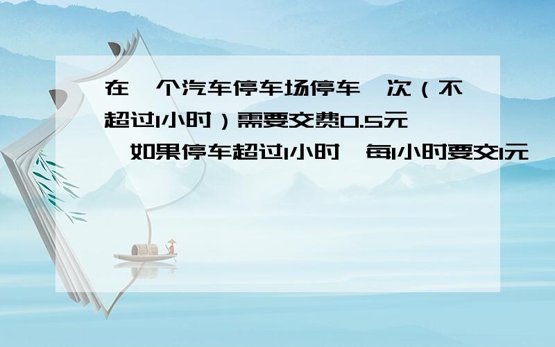 在一个汽车停车场停车一次（不超过1小时）需要交费0.5元,如果停车超过1小时,每1小时要交1元,张叔叔交了5.5元,他的车停了多长时间