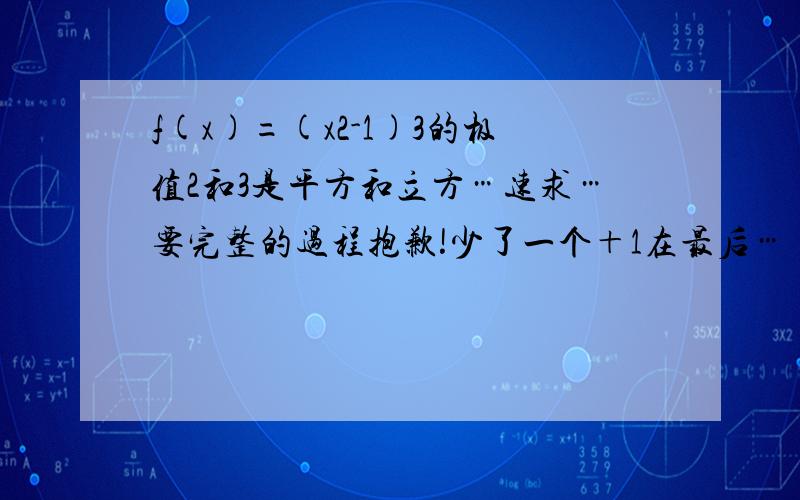 f(x)=(x2-1)3的极值2和3是平方和立方…速求…要完整的过程抱歉!少了一个＋1在最后…