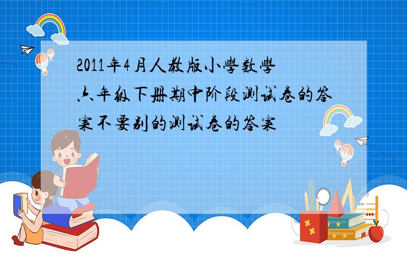 2011年4月人教版小学数学六年级下册期中阶段测试卷的答案不要别的测试卷的答案