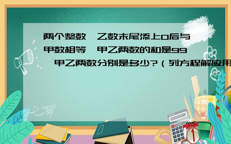 两个整数,乙数末尾添上0后与甲数相等,甲乙两数的和是99,甲乙两数分别是多少?（列方程解应用题）