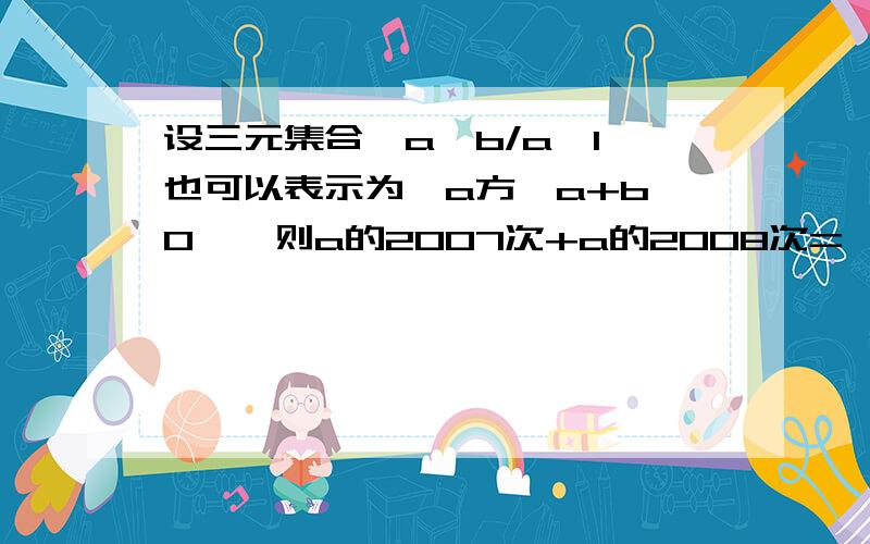 设三元集合{a,b/a,1}也可以表示为{a方,a+b,0},则a的2007次+a的2008次=