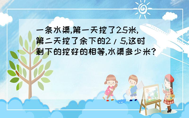 一条水渠,第一天挖了25米,第二天挖了余下的2/5,这时剩下的挖好的相等,水渠多少米?