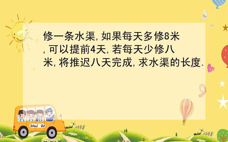 修一条水渠,如果每天多修8米,可以提前4天,若每天少修八米,将推迟八天完成,求水渠的长度.