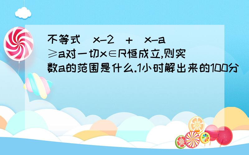 不等式|x-2|+|x-a|≥a对一切x∈R恒成立,则实数a的范围是什么.1小时解出来的100分